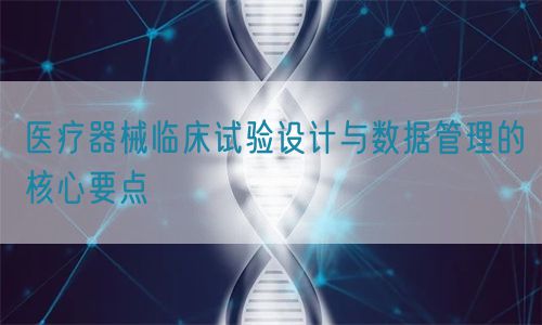 醫療器械臨床試驗設計與數據管理的核心要點(圖1)