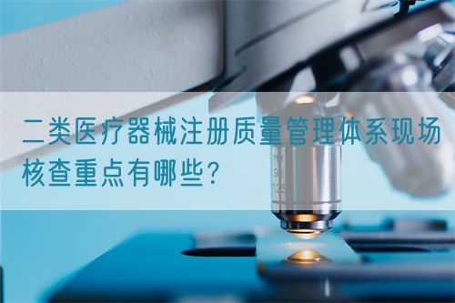 二類醫療器械注冊質量管理體系現場核查重點有哪些?(圖1) 二類醫療器械注冊質量管理體系現場核查重點有哪些?(圖1)