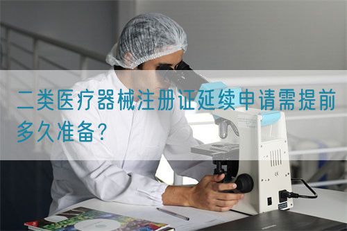 二類醫療器械注冊證延續申請需提前多久準備?(圖1) 二類醫療器械注冊證延續申請需提前多久準備?(圖1)