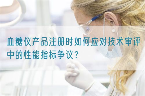 血糖儀產品注冊時如何應對技術審評中的性能指標爭議?(圖1) 血糖儀產品注冊時如何應對技術審評中的性能指標爭議?(圖1)