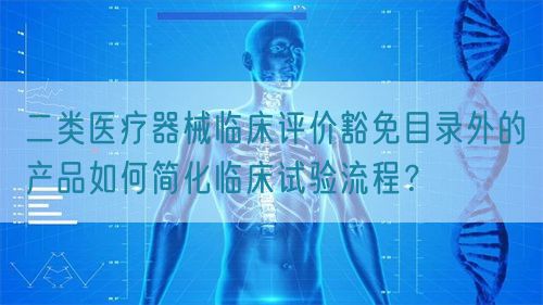 二類醫療器械臨床評價豁免目錄外的產品如何簡化臨床試驗流程？(圖1)