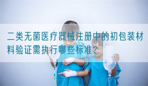 二類無(wú)菌醫(yī)療器械注冊(cè)中的初包裝材料驗(yàn)證需執(zhí)行哪些標(biāo)準(zhǔn)？(圖1)