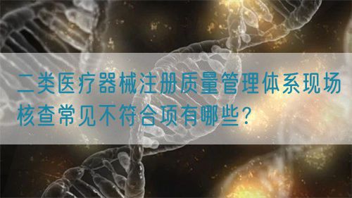 二類醫(yī)療器械注冊質(zhì)量管理體系現(xiàn)場核查常見不符合項有哪些？(圖1)