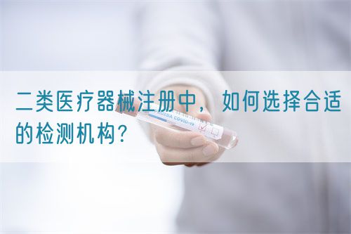 二類醫療器械注冊中，如何選擇合適的檢測機構？(圖1)