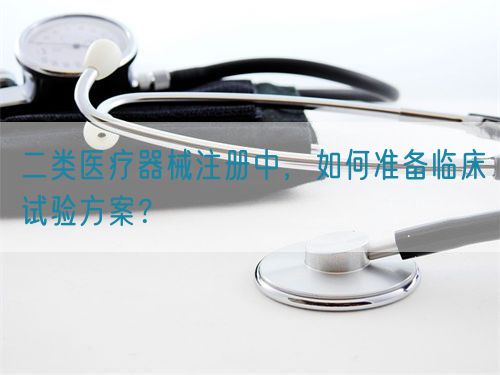 二類醫療器械注冊中,如何準備臨床試驗方案?(圖1) 二類醫療器械注冊中,如何準備臨床試驗方案?(圖1)