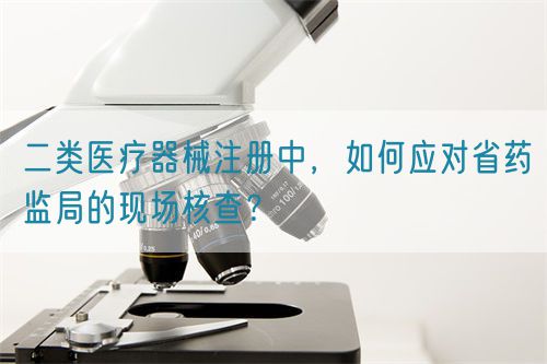 二類醫療器械注冊中，如何應對省藥監局的現場核查？(圖1)