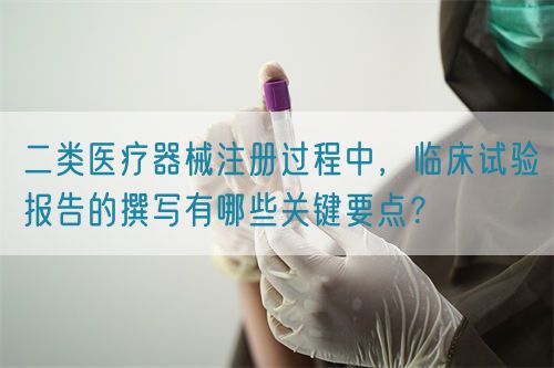 二類醫療器械注冊過程中，臨床試驗報告的撰寫有哪些關鍵要點？(圖1)