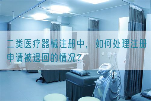 二類醫(yī)療器械注冊中，如何處理注冊申請被退回的情況？(圖1)