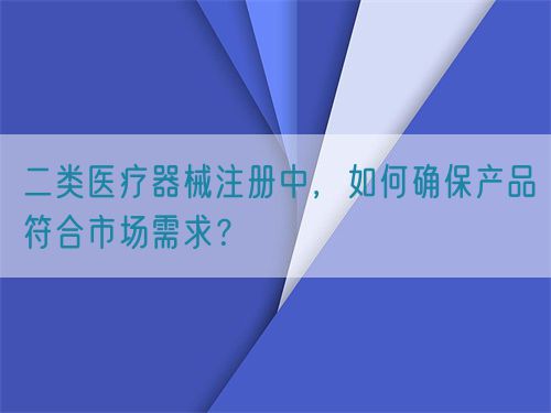 二類醫療器械注冊中，如何確保產品符合市場需求？(圖1)