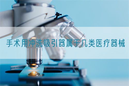 手術(shù)用沖洗吸引器屬于幾類醫(yī)療器械(圖1) 手術(shù)用沖洗吸引器屬于幾類醫(yī)療器械(圖1)