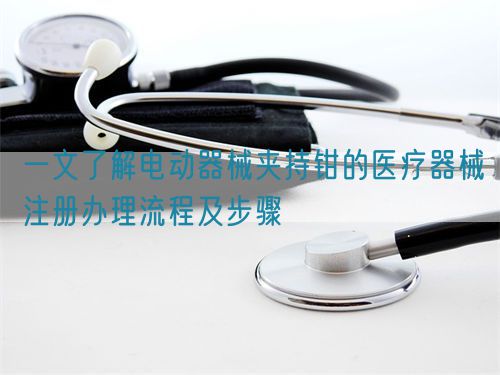 一文了解電動器械夾持鉗的醫療器械注冊辦理流程及步驟(圖1)