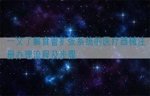 一文了解食管擴張系統的醫療器械注冊辦理流程及步驟(圖1)