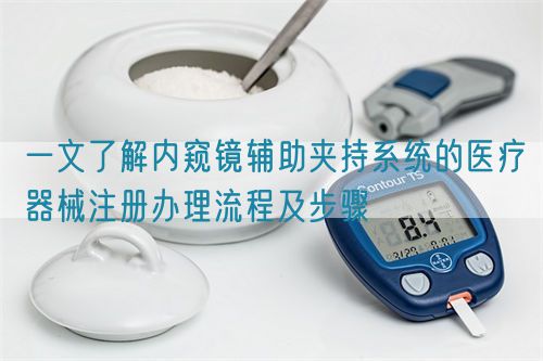 一文了解內窺鏡輔助夾持系統的醫療器械注冊辦理流程及步驟(圖1)