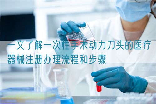 一文了解一次性手術動力刀頭的醫療器械注冊辦理流程和步驟(圖1)