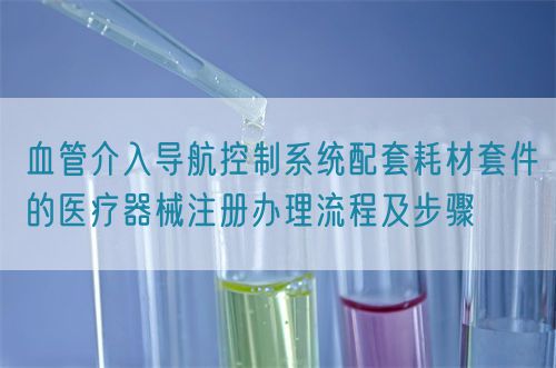血管介入導航控制系統配套耗材套件的醫療器械注冊辦理流程及步驟(圖1) 血管介入導航控制系統配套耗材套件的醫療器械注冊辦理流程及步驟(圖1)