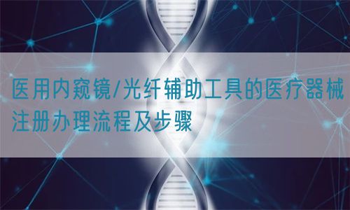 醫用內窺鏡/光纖輔助工具的醫療器械注冊辦理流程及步驟(圖1)