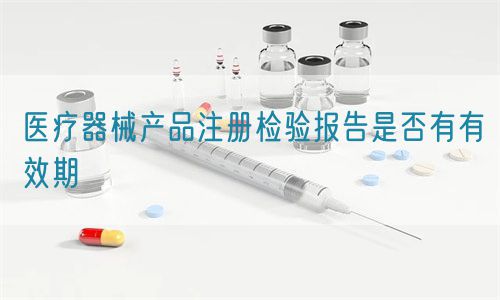 醫療器械產品注冊檢驗報告是否有有效期(圖1) 醫療器械產品注冊檢驗報告是否有有效期(圖1)