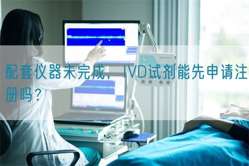 配套儀器未完成，IVD試劑能先申請注冊嗎？(圖1)