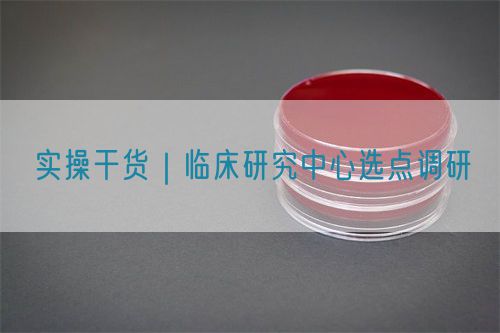 實操干貨|臨床研究中心選點調研(圖1) 實操干貨|臨床研究中心選點調研(圖1)