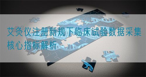 艾灸儀注冊新規下臨床試驗數據采集核心指標解析(圖1) 艾灸儀注冊新規下臨床試驗數據采集核心指標解析(圖1)