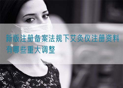 新版注冊備案法規下艾灸儀注冊資料有哪些重大調整