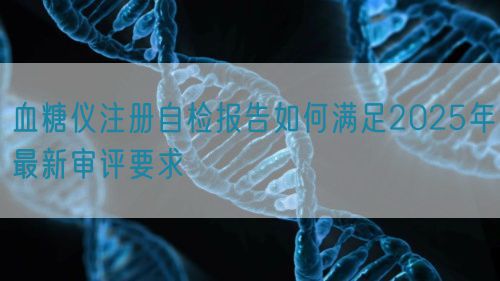 血糖儀注冊自檢報告如何滿足2025年最新審評要求(圖1) 血糖儀注冊自檢報告如何滿足2025年最新審評要求(圖1)