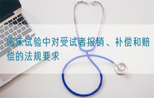 臨床試驗中對受試者報銷、補償和賠償的法規要求