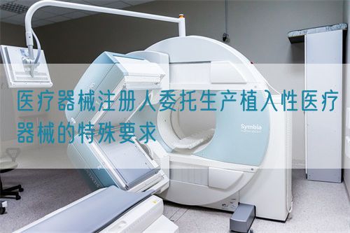 醫療器械注冊人委托生產植入性醫療器械的特殊要求(圖1) 醫療器械注冊人委托生產植入性醫療器械的特殊要求(圖1)