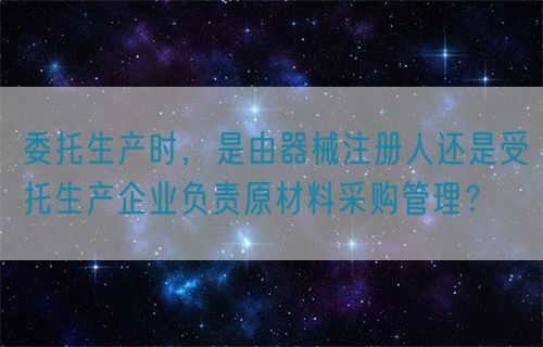 委托生產時，是由器械注冊人還是受托生產企業負責原材料采購管理？(圖1)