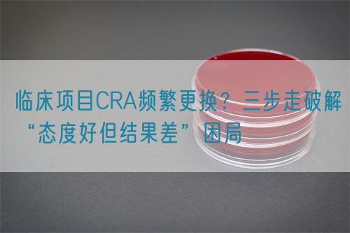 臨床項目CRA頻繁更換？三步走破解“態度好但結果差”困局(圖1)
