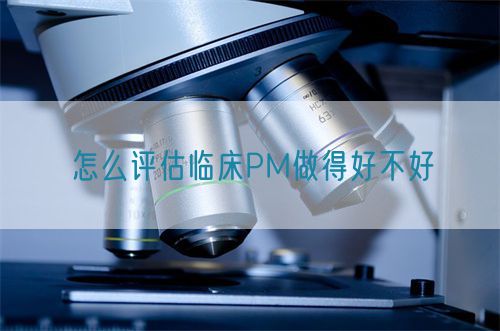 怎么評估臨床PM做得好不好(圖1) 怎么評估臨床PM做得好不好(圖1)