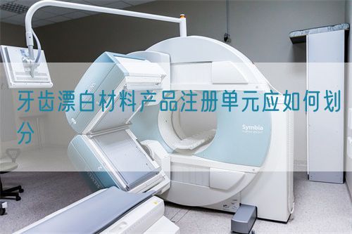 牙齒漂白材料產品注冊單元應如何劃分(圖1)