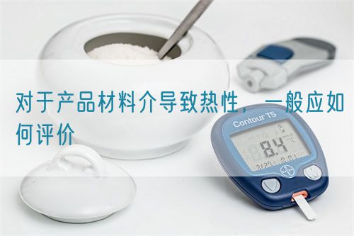 對(duì)于產(chǎn)品材料介導(dǎo)致熱性，一般應(yīng)如何評(píng)價(jià)(圖1)