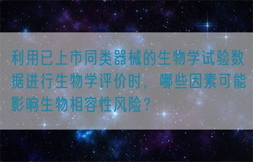 利用已上市同類器械的生物學試驗數據進行生物學評價時,哪些因素可能影響生物相容性風險?(圖1) 利用已上市同類器械的生物學試驗數據進行生物學評價時,哪些因素可能影響生物相容性風險?(圖1)