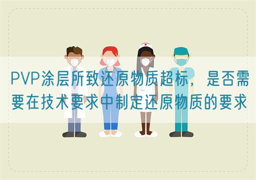 PVP涂層所致還原物質(zhì)超標(biāo),是否需要在技術(shù)要求中制定還原物質(zhì)的要求(圖1) PVP涂層所致還原物質(zhì)超標(biāo),是否需要在技術(shù)要求中制定還原物質(zhì)的要求(圖1)