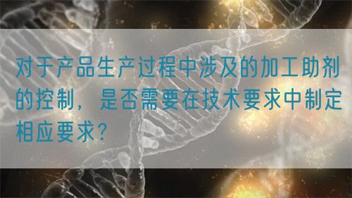 對于產品生產過程中涉及的加工助劑的控制,是否需要在技術要求中制定相應要求?(圖1) 對于產品生產過程中涉及的加工助劑的控制,是否需要在技術要求中制定相應要求?(圖1)