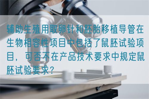 輔助生殖用取卵針和胚胎移植導管在生物相容性項目中包括了鼠胚試驗項目，可否不在產品技術要求中規定鼠胚試驗要求？(圖1)