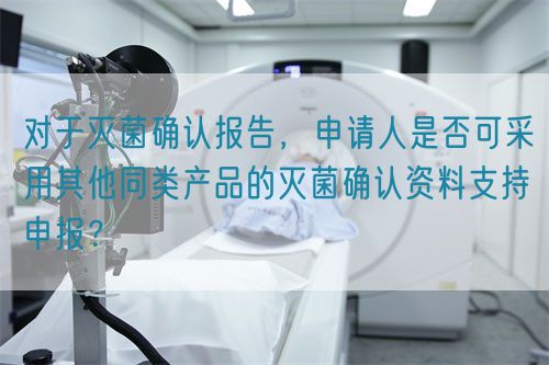 對于滅菌確認報告,申請人是否可采用其他同類產品的滅菌確認資料支持申報?(圖1) 對于滅菌確認報告,申請人是否可采用其他同類產品的滅菌確認資料支持申報?(圖1)