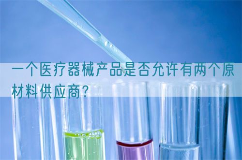 一個醫療器械產品是否允許有兩個原材料供應商?(圖1) 一個醫療器械產品是否允許有兩個原材料供應商?(圖1)