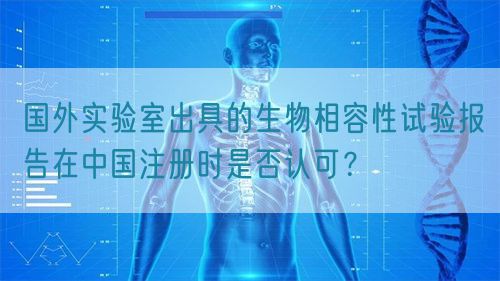 國外實(shí)驗(yàn)室出具的生物相容性試驗(yàn)報(bào)告在中國注冊時(shí)是否認(rèn)可?(圖1) 國外實(shí)驗(yàn)室出具的生物相容性試驗(yàn)報(bào)告在中國注冊時(shí)是否認(rèn)可?(圖1)