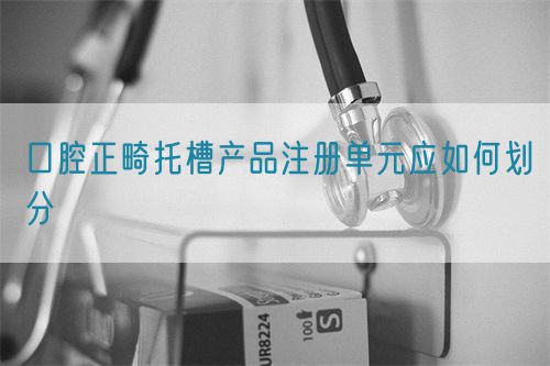 口腔正畸托槽產品注冊單元應如何劃分(圖1)