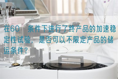 在60℃條件下進行了終產品的加速穩定性試驗，是否可以不限定產品的儲運條件？(圖1)