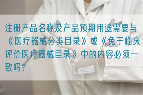 注冊產品名稱及產品預期用途需要與《醫療器械分類目錄》或《免于臨床評價醫療器械目錄》中的內容必須一致嗎？(圖1)