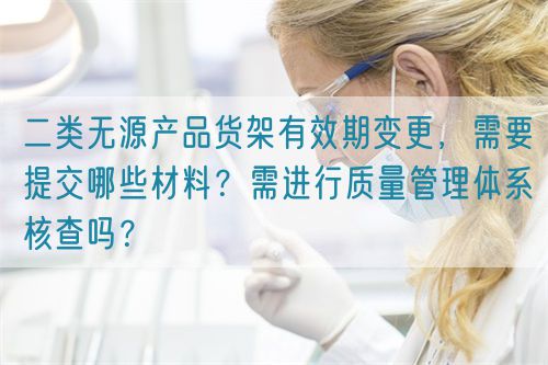 二類無源產(chǎn)品貨架有效期變更,需要提交哪些材料?需進(jìn)行質(zhì)量管理體系核查嗎?(圖1) 二類無源產(chǎn)品貨架有效期變更,需要提交哪些材料?需進(jìn)行質(zhì)量管理體系核查嗎?(圖1)