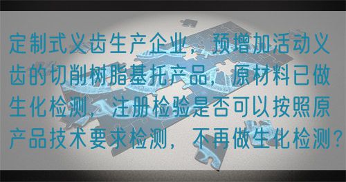 定制式義齒生產(chǎn)企業(yè)，預(yù)增加活動(dòng)義齒的切削樹(shù)脂基托產(chǎn)品，原材料已做生化檢測(cè)，注冊(cè)檢驗(yàn)是否可以按照原產(chǎn)品技術(shù)要求檢測(cè)，不再做生化檢測(cè)？(圖1)
