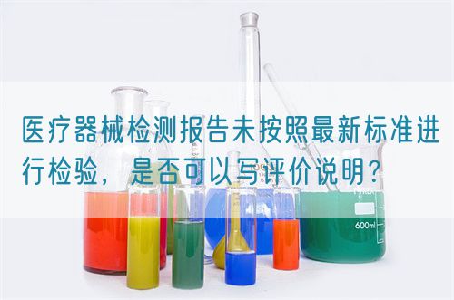 醫(yī)療器械檢測報告未按照最新標(biāo)準(zhǔn)進(jìn)行檢驗，是否可以寫評價說明？(圖1)