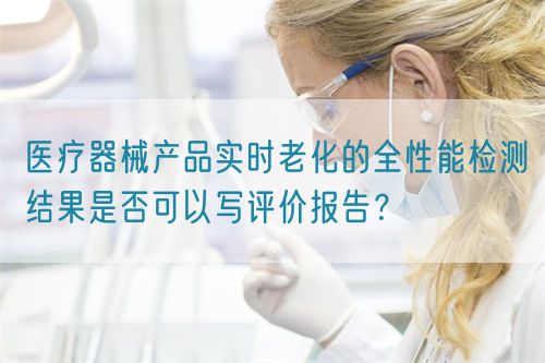 醫(yī)療器械產(chǎn)品實(shí)時(shí)老化的全性能檢測(cè)結(jié)果是否可以寫評(píng)價(jià)報(bào)告？(圖1)