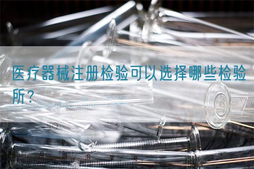 醫療器械注冊檢驗可以選擇哪些檢驗所?(圖1) 醫療器械注冊檢驗可以選擇哪些檢驗所?(圖1)