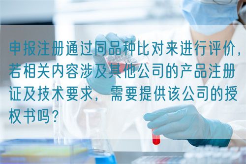 申報注冊通過同品種比對來進行評價,若相關內容涉及其他公司的產品注冊證及技術要求,需要提供該公司的授權書嗎?(圖1) 申報注冊通過同品種比對來進行評價,若相關內容涉及其他公司的產品注冊證及技術要求,需要提供該公司的授權書嗎?(圖1)