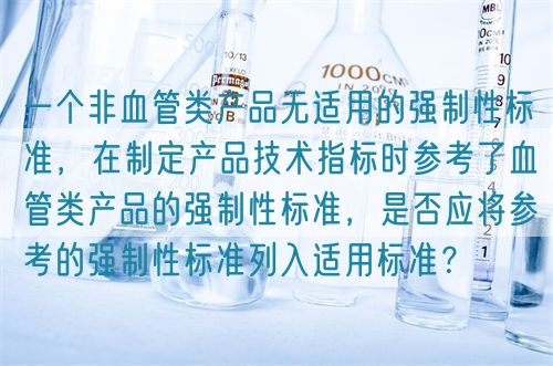 一個(gè)非血管類產(chǎn)品無適用的強(qiáng)制性標(biāo)準(zhǔn)，在制定產(chǎn)品技術(shù)指標(biāo)時(shí)參考了血管類產(chǎn)品的強(qiáng)制性標(biāo)準(zhǔn)，是否應(yīng)將參考的強(qiáng)制性標(biāo)準(zhǔn)列入適用標(biāo)準(zhǔn)？(圖1)